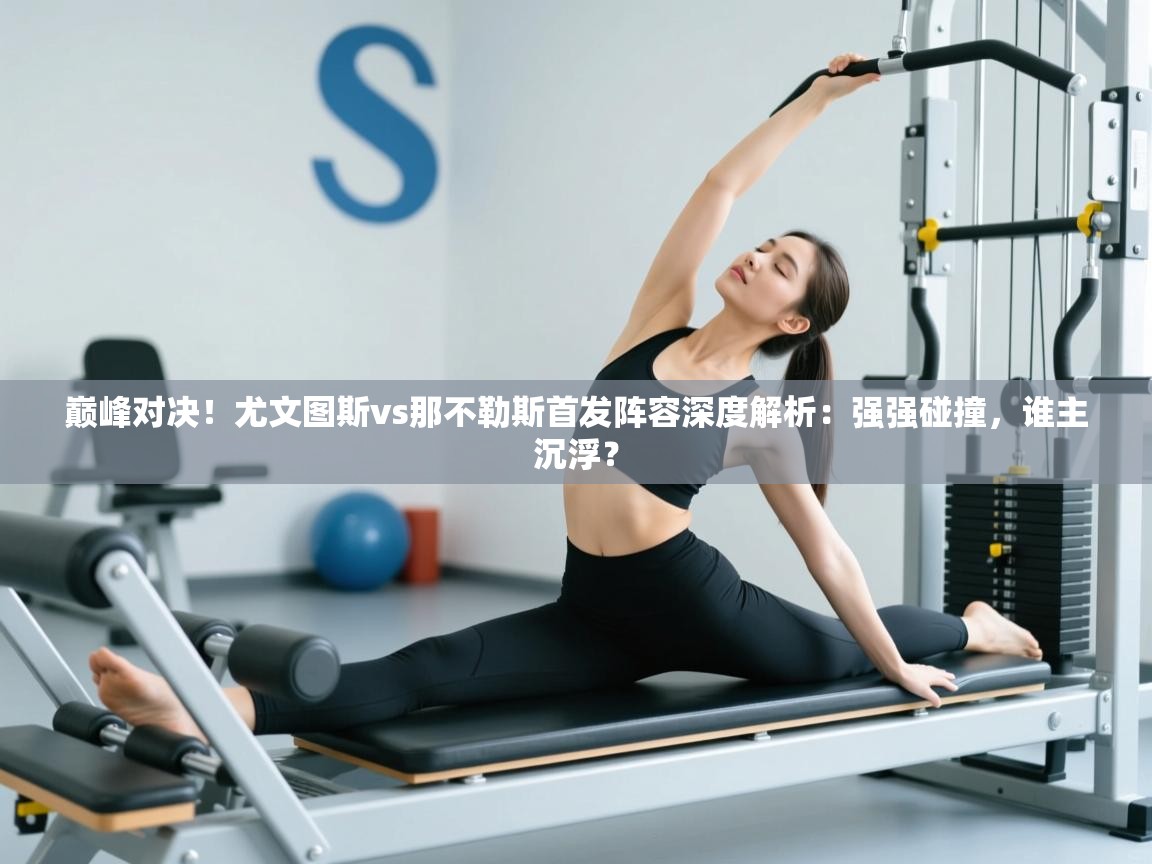 巅峰对决！尤文图斯vs那不勒斯首发阵容深度解析：强强碰撞，谁主沉浮？  第1张