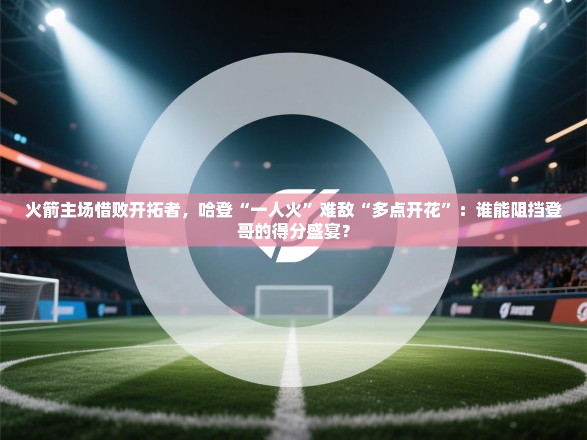 火箭主场惜败开拓者,哈登“一人火”难敌“多点开花”:谁能阻挡登哥的得分盛宴? 第1张