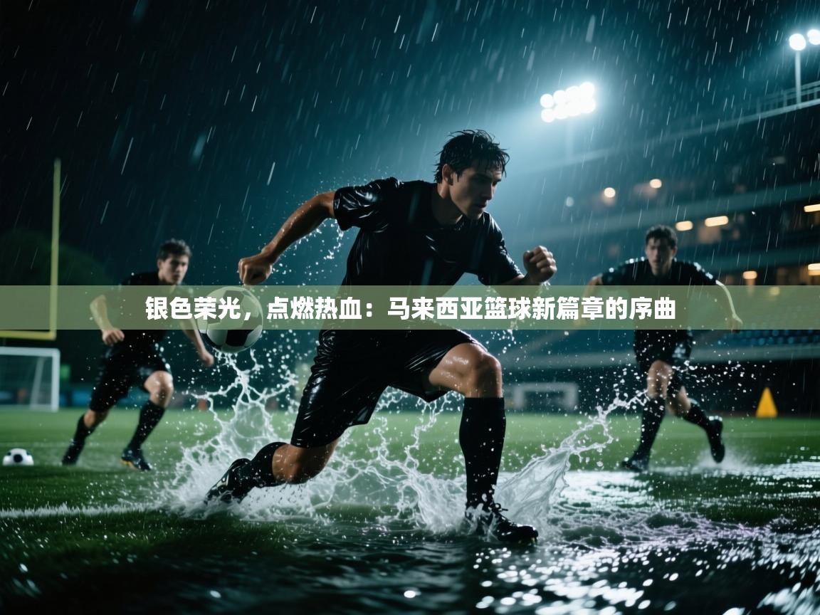 银色荣光，点燃热血：马来西亚篮球新篇章的序曲  第2张