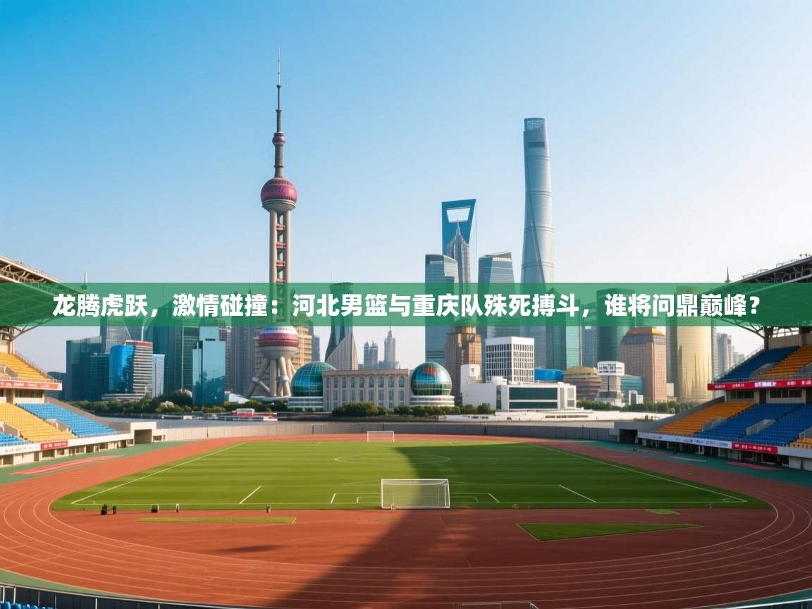 龙腾虎跃，激情碰撞：河北男篮与重庆队殊死搏斗，谁将问鼎巅峰？  第2张